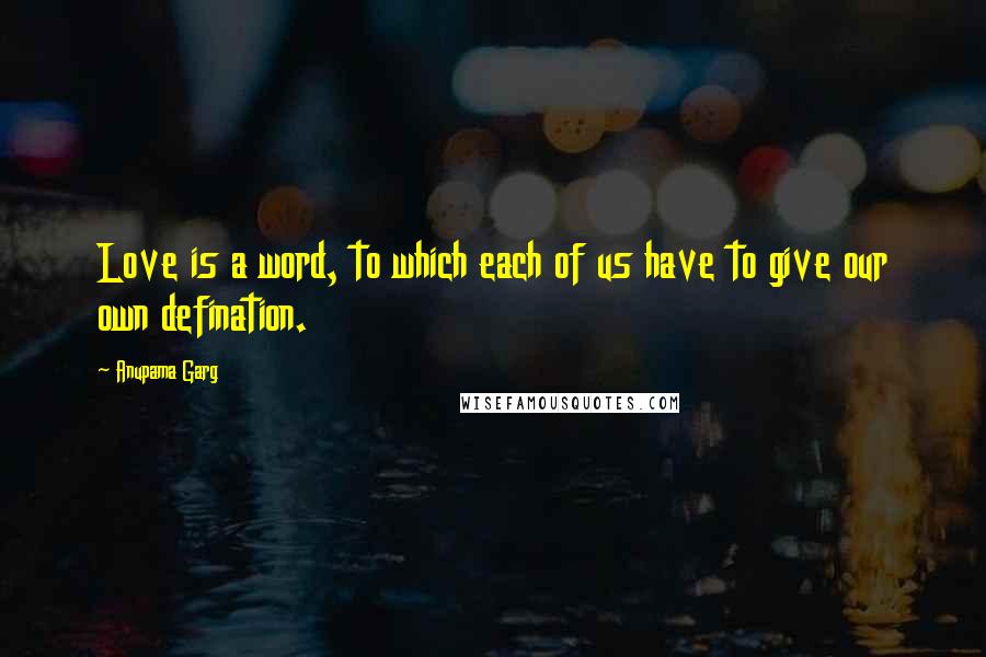 Anupama Garg Quotes: Love is a word, to which each of us have to give our own defination.