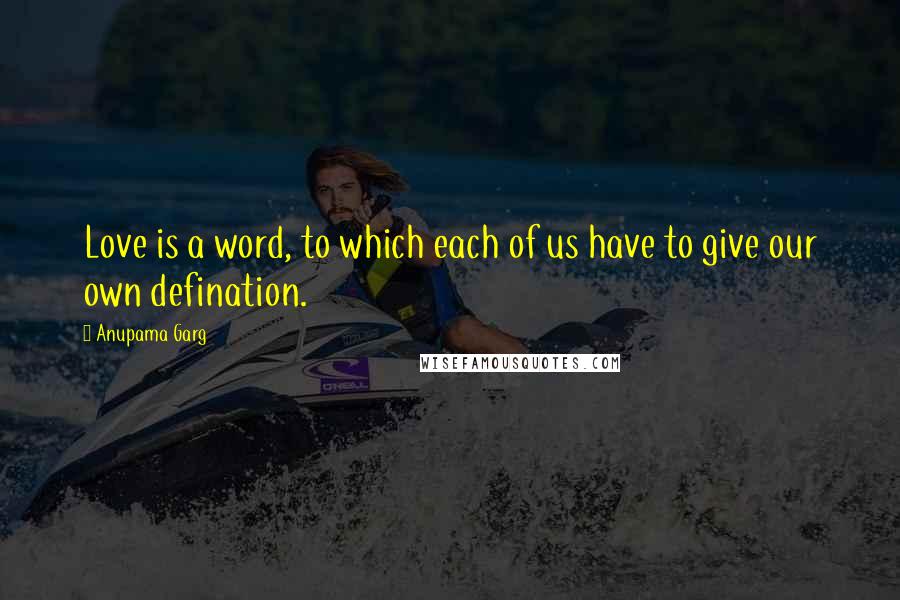 Anupama Garg Quotes: Love is a word, to which each of us have to give our own defination.