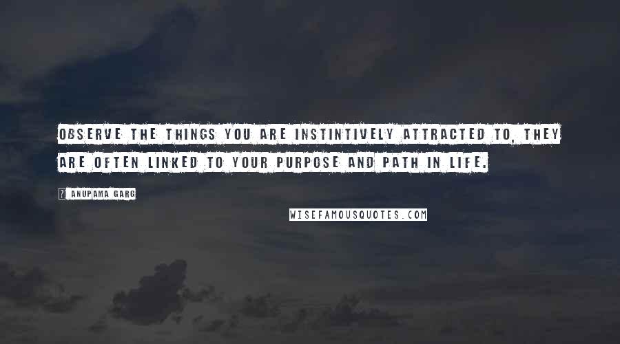 Anupama Garg Quotes: Observe the things you are instintively attracted to, they are often linked to your purpose and path in life.