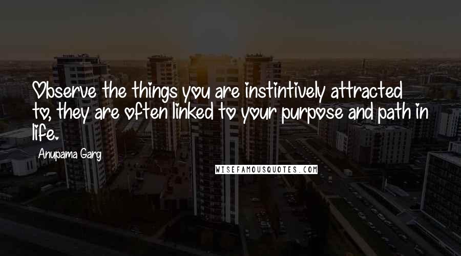 Anupama Garg Quotes: Observe the things you are instintively attracted to, they are often linked to your purpose and path in life.