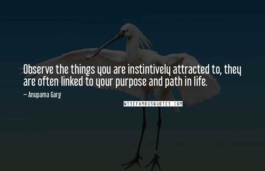 Anupama Garg Quotes: Observe the things you are instintively attracted to, they are often linked to your purpose and path in life.