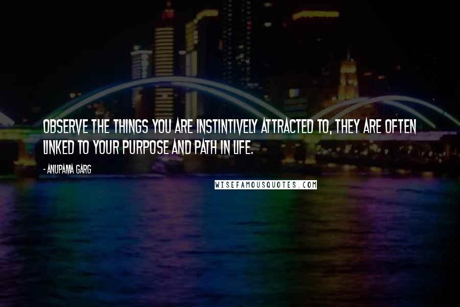 Anupama Garg Quotes: Observe the things you are instintively attracted to, they are often linked to your purpose and path in life.