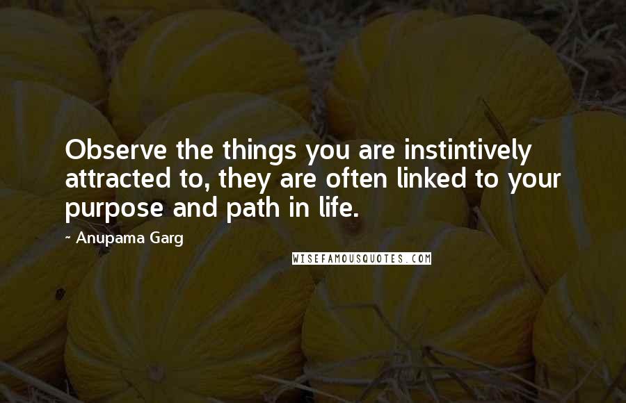 Anupama Garg Quotes: Observe the things you are instintively attracted to, they are often linked to your purpose and path in life.