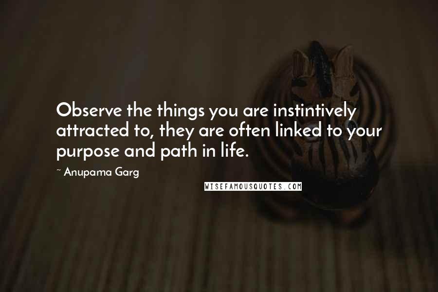 Anupama Garg Quotes: Observe the things you are instintively attracted to, they are often linked to your purpose and path in life.