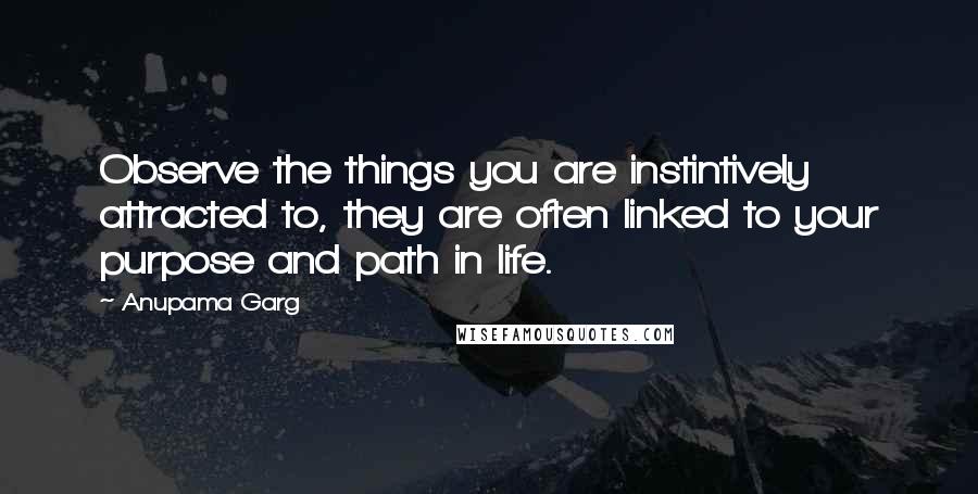 Anupama Garg Quotes: Observe the things you are instintively attracted to, they are often linked to your purpose and path in life.