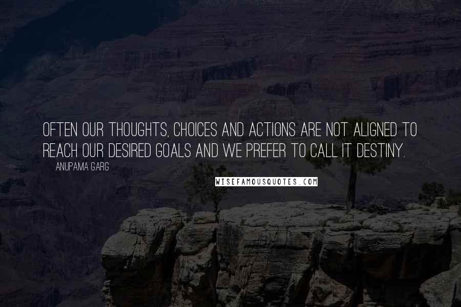 Anupama Garg Quotes: Often our thoughts, choices and actions are not aligned to reach our desired goals and we prefer to call it destiny.