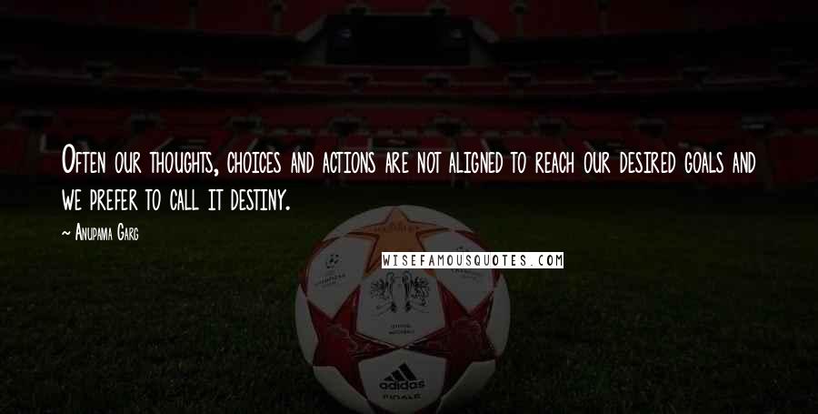 Anupama Garg Quotes: Often our thoughts, choices and actions are not aligned to reach our desired goals and we prefer to call it destiny.