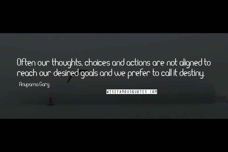 Anupama Garg Quotes: Often our thoughts, choices and actions are not aligned to reach our desired goals and we prefer to call it destiny.