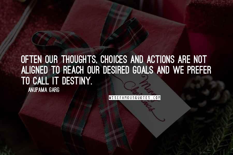 Anupama Garg Quotes: Often our thoughts, choices and actions are not aligned to reach our desired goals and we prefer to call it destiny.