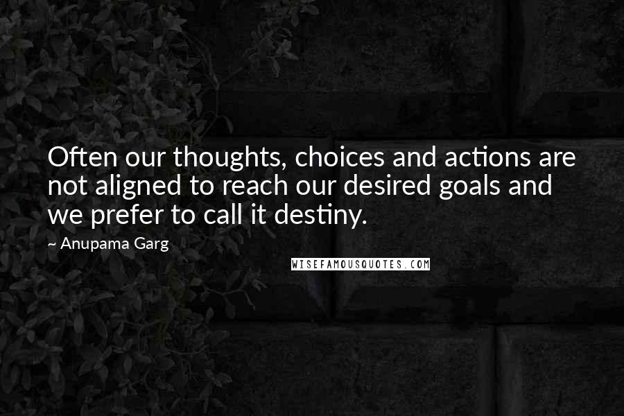 Anupama Garg Quotes: Often our thoughts, choices and actions are not aligned to reach our desired goals and we prefer to call it destiny.