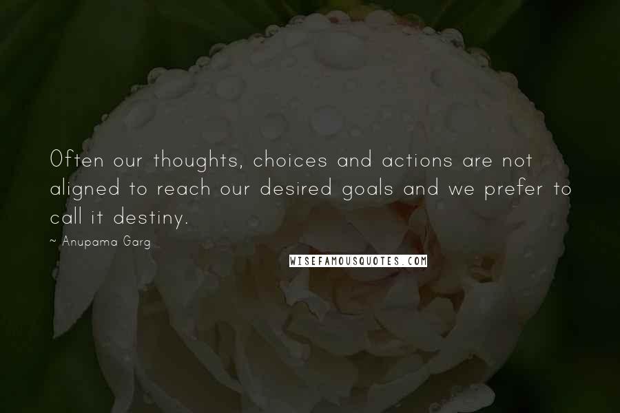 Anupama Garg Quotes: Often our thoughts, choices and actions are not aligned to reach our desired goals and we prefer to call it destiny.