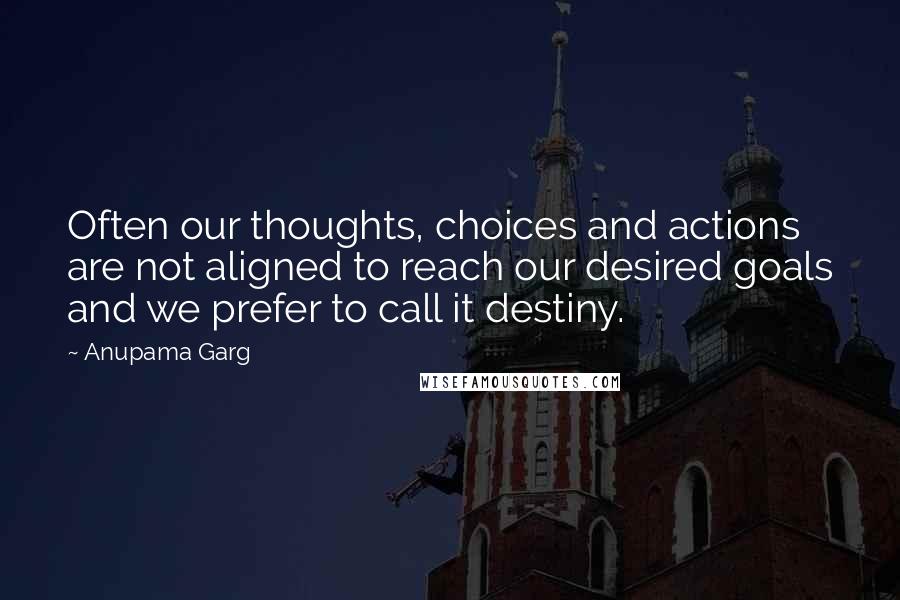 Anupama Garg Quotes: Often our thoughts, choices and actions are not aligned to reach our desired goals and we prefer to call it destiny.