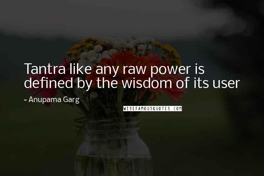 Anupama Garg Quotes: Tantra like any raw power is defined by the wisdom of its user