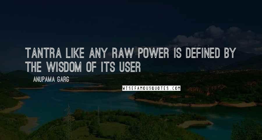Anupama Garg Quotes: Tantra like any raw power is defined by the wisdom of its user