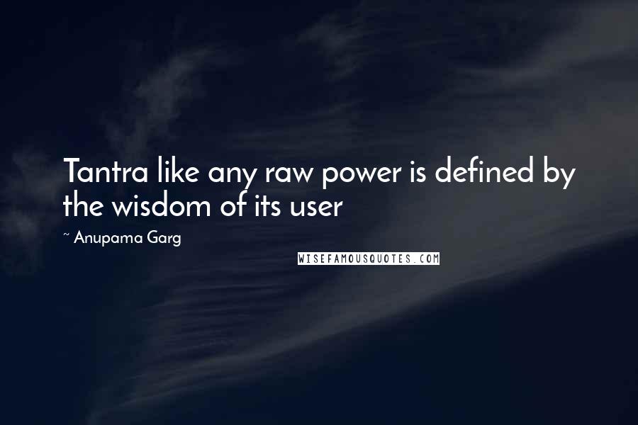 Anupama Garg Quotes: Tantra like any raw power is defined by the wisdom of its user