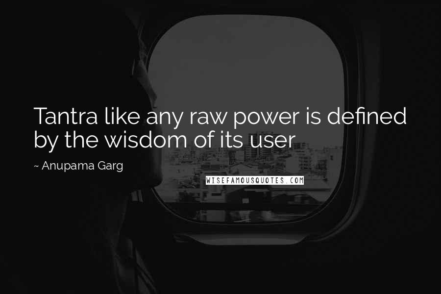 Anupama Garg Quotes: Tantra like any raw power is defined by the wisdom of its user