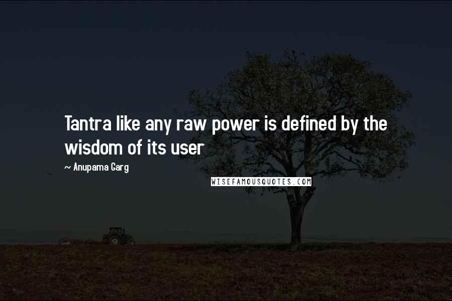 Anupama Garg Quotes: Tantra like any raw power is defined by the wisdom of its user