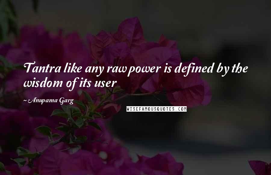 Anupama Garg Quotes: Tantra like any raw power is defined by the wisdom of its user