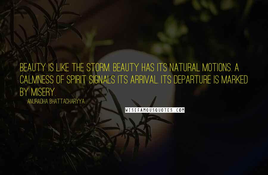 Anuradha Bhattacharyya Quotes: Beauty is like the storm. Beauty has its natural motions. A calmness of spirit signals its arrival. Its departure is marked by misery.