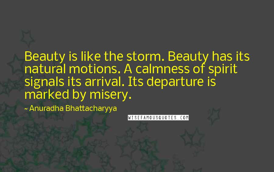 Anuradha Bhattacharyya Quotes: Beauty is like the storm. Beauty has its natural motions. A calmness of spirit signals its arrival. Its departure is marked by misery.