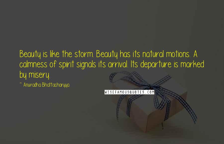 Anuradha Bhattacharyya Quotes: Beauty is like the storm. Beauty has its natural motions. A calmness of spirit signals its arrival. Its departure is marked by misery.