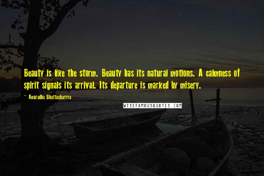 Anuradha Bhattacharyya Quotes: Beauty is like the storm. Beauty has its natural motions. A calmness of spirit signals its arrival. Its departure is marked by misery.