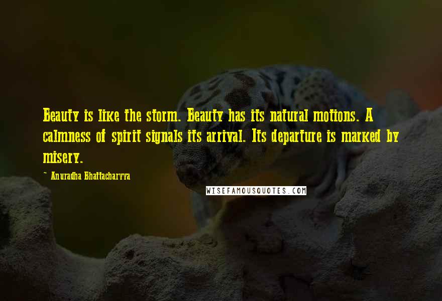 Anuradha Bhattacharyya Quotes: Beauty is like the storm. Beauty has its natural motions. A calmness of spirit signals its arrival. Its departure is marked by misery.