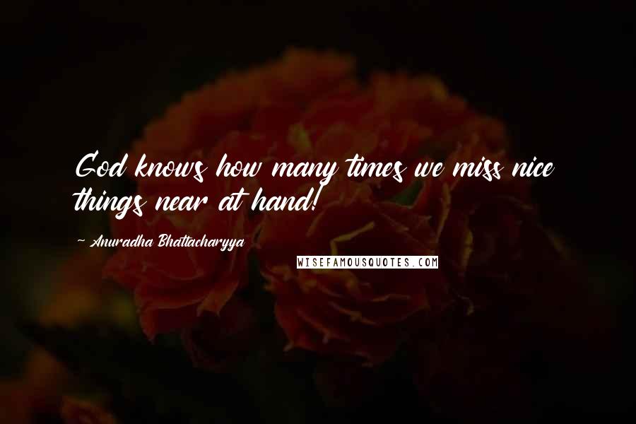 Anuradha Bhattacharyya Quotes: God knows how many times we miss nice things near at hand!