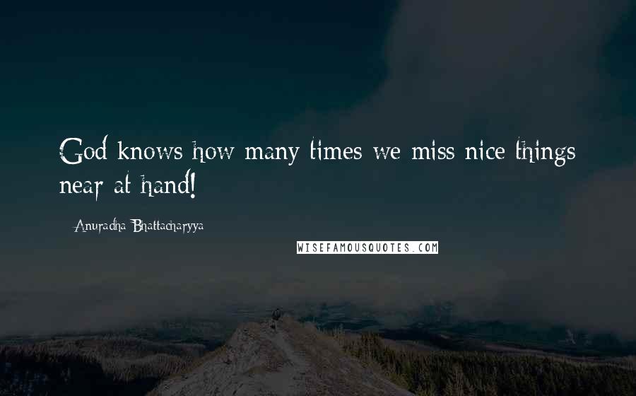 Anuradha Bhattacharyya Quotes: God knows how many times we miss nice things near at hand!