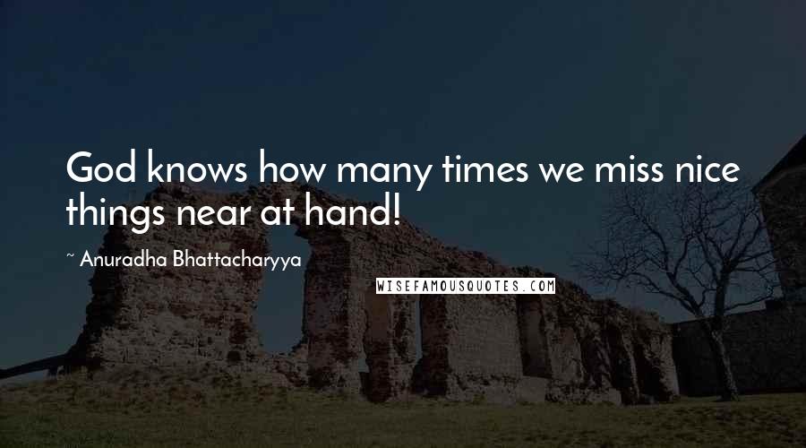 Anuradha Bhattacharyya Quotes: God knows how many times we miss nice things near at hand!