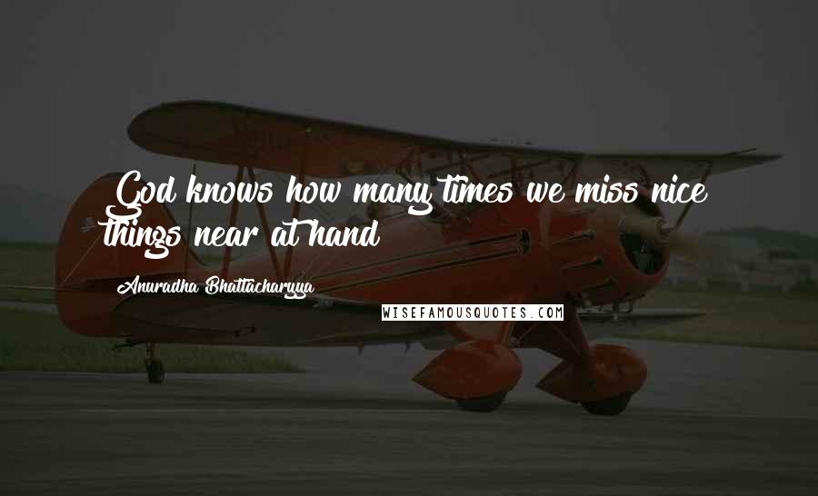 Anuradha Bhattacharyya Quotes: God knows how many times we miss nice things near at hand!