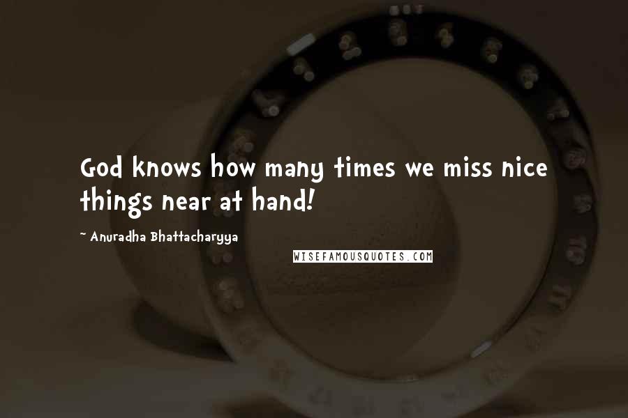 Anuradha Bhattacharyya Quotes: God knows how many times we miss nice things near at hand!