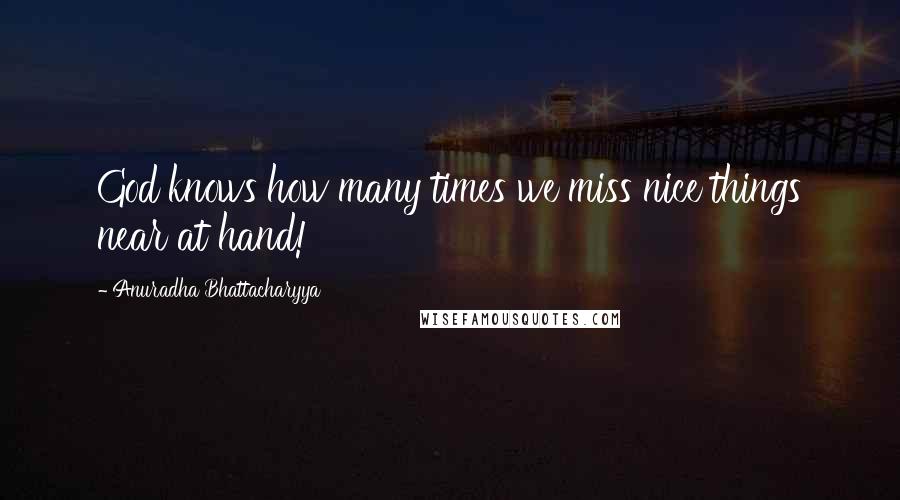 Anuradha Bhattacharyya Quotes: God knows how many times we miss nice things near at hand!