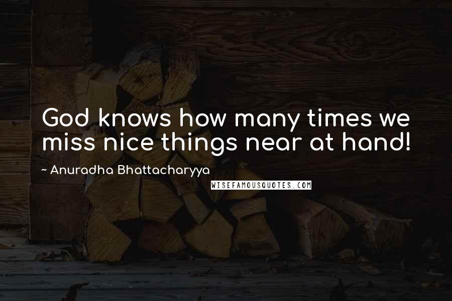 Anuradha Bhattacharyya Quotes: God knows how many times we miss nice things near at hand!