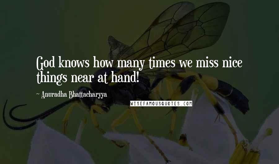 Anuradha Bhattacharyya Quotes: God knows how many times we miss nice things near at hand!