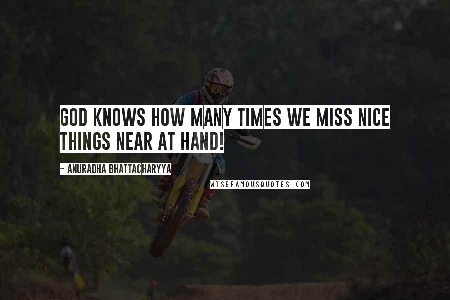 Anuradha Bhattacharyya Quotes: God knows how many times we miss nice things near at hand!