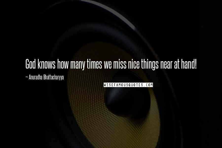 Anuradha Bhattacharyya Quotes: God knows how many times we miss nice things near at hand!