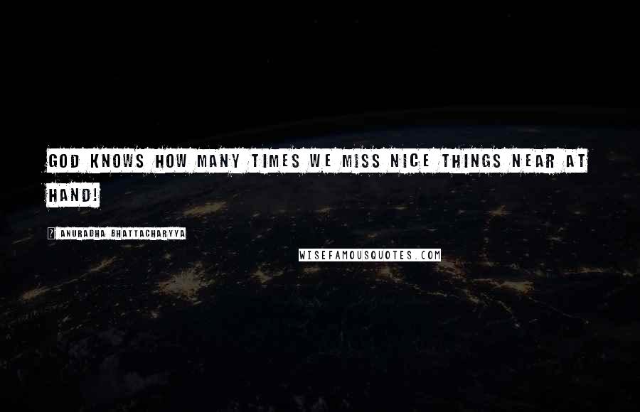 Anuradha Bhattacharyya Quotes: God knows how many times we miss nice things near at hand!