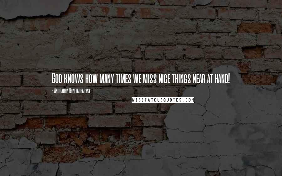 Anuradha Bhattacharyya Quotes: God knows how many times we miss nice things near at hand!