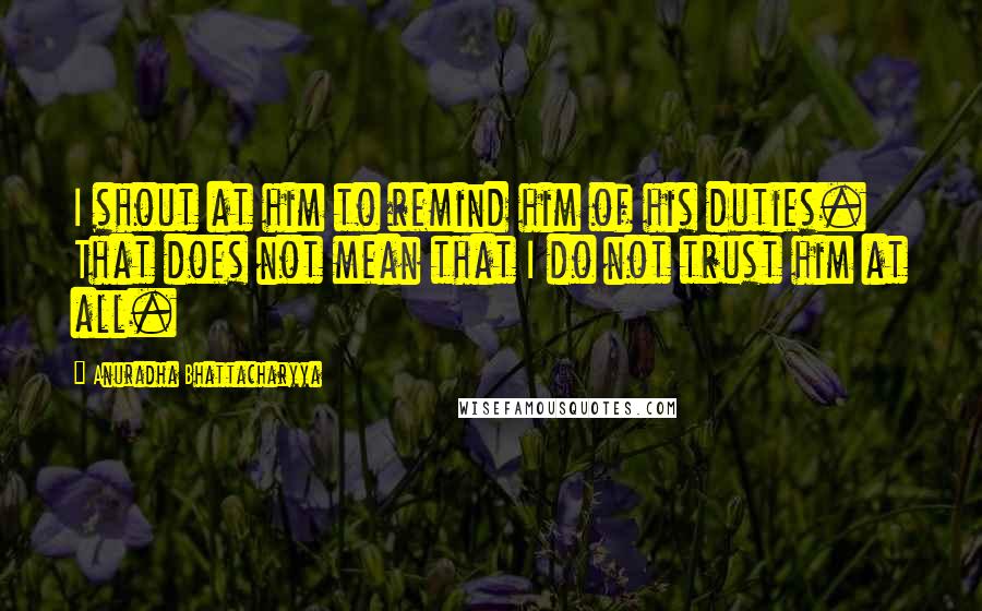 Anuradha Bhattacharyya Quotes: I shout at him to remind him of his duties. That does not mean that I do not trust him at all.