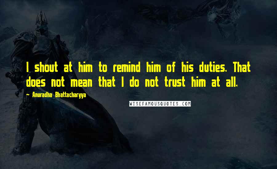 Anuradha Bhattacharyya Quotes: I shout at him to remind him of his duties. That does not mean that I do not trust him at all.