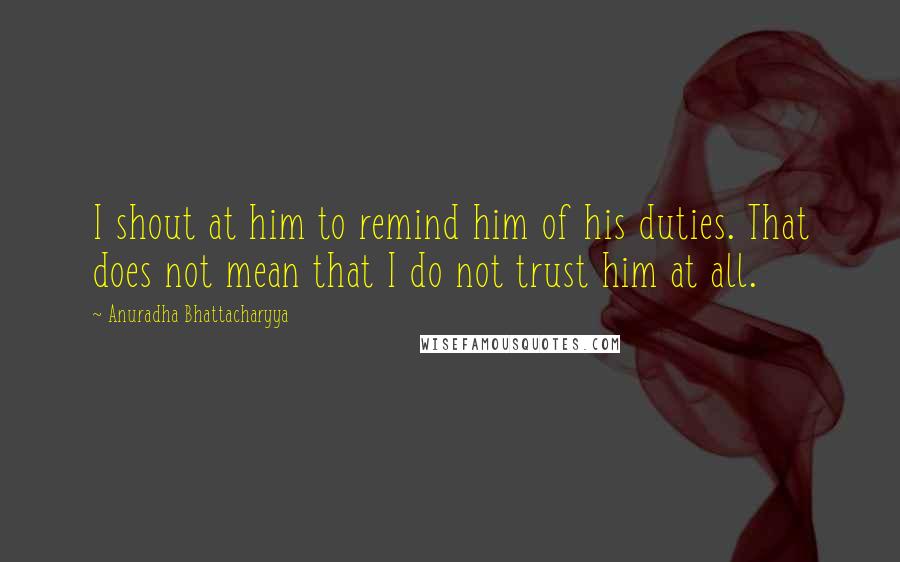 Anuradha Bhattacharyya Quotes: I shout at him to remind him of his duties. That does not mean that I do not trust him at all.