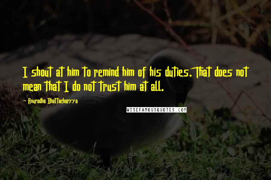 Anuradha Bhattacharyya Quotes: I shout at him to remind him of his duties. That does not mean that I do not trust him at all.