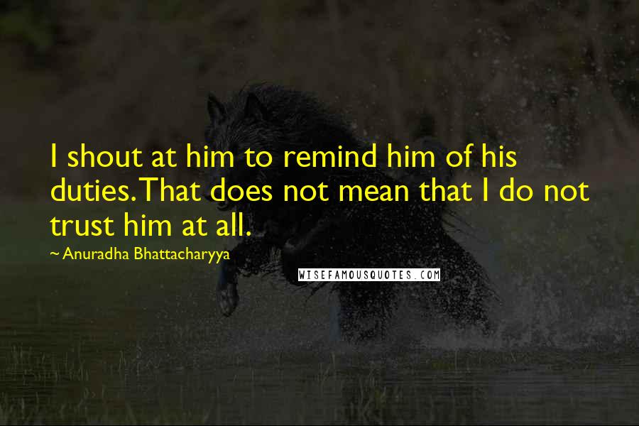 Anuradha Bhattacharyya Quotes: I shout at him to remind him of his duties. That does not mean that I do not trust him at all.