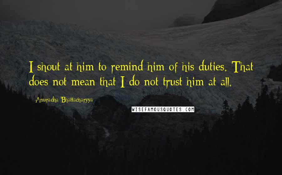 Anuradha Bhattacharyya Quotes: I shout at him to remind him of his duties. That does not mean that I do not trust him at all.