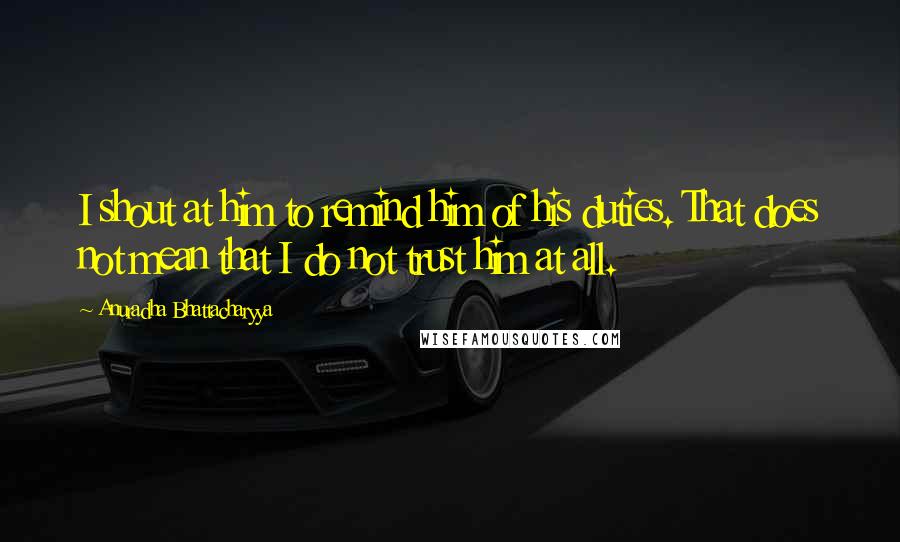 Anuradha Bhattacharyya Quotes: I shout at him to remind him of his duties. That does not mean that I do not trust him at all.