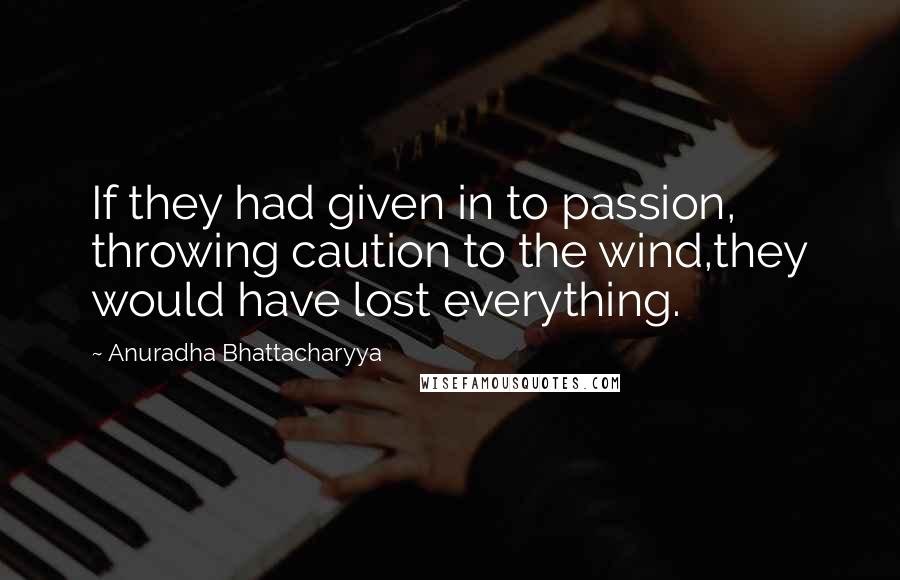 Anuradha Bhattacharyya Quotes: If they had given in to passion, throwing caution to the wind,they would have lost everything.