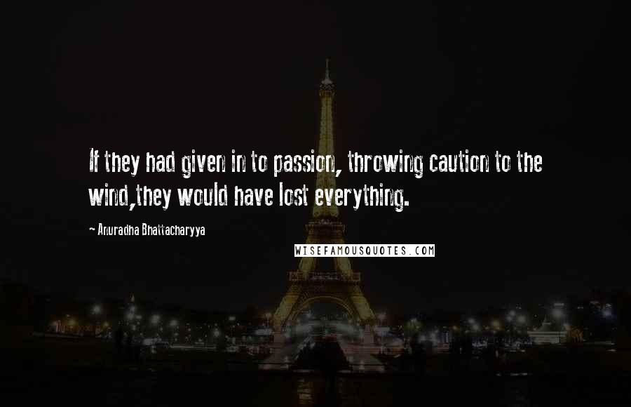 Anuradha Bhattacharyya Quotes: If they had given in to passion, throwing caution to the wind,they would have lost everything.