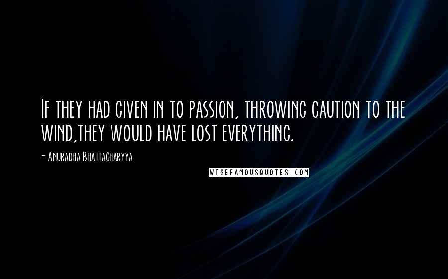 Anuradha Bhattacharyya Quotes: If they had given in to passion, throwing caution to the wind,they would have lost everything.