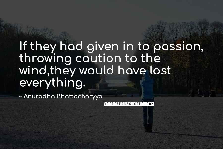 Anuradha Bhattacharyya Quotes: If they had given in to passion, throwing caution to the wind,they would have lost everything.